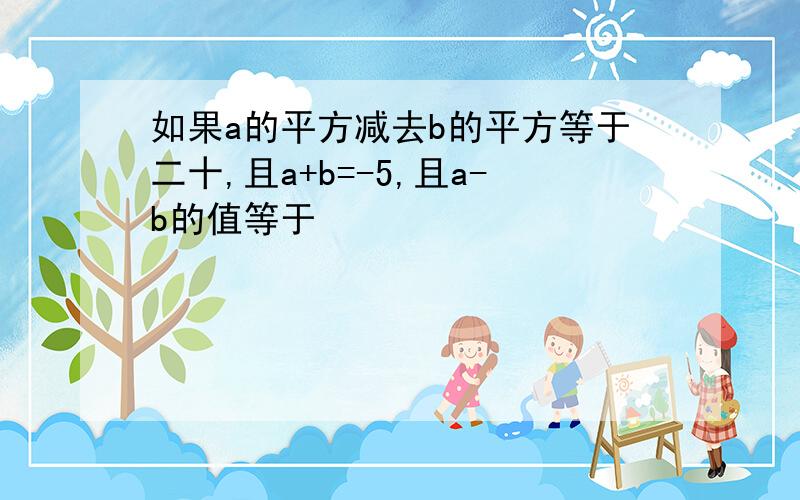 如果a的平方减去b的平方等于二十,且a+b=-5,且a-b的值等于