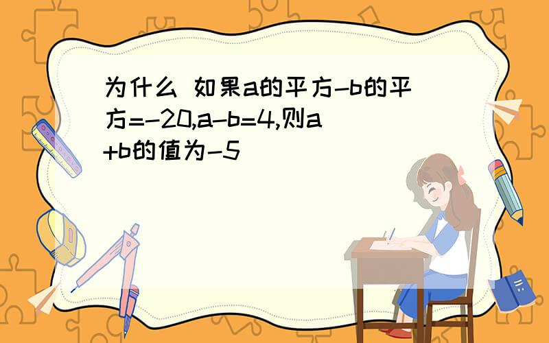 为什么 如果a的平方-b的平方=-20,a-b=4,则a+b的值为-5