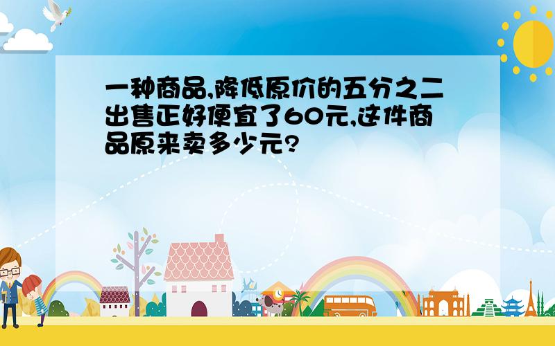 一种商品,降低原价的五分之二出售正好便宜了60元,这件商品原来卖多少元?