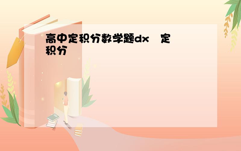 高中定积分数学题dx   定积分