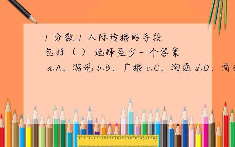 1 分数:1 人际传播的手段包括（ ） 选择至少一个答案 a.A、游说 b.B、广播 c.C、沟通 d.D、商务谈判Question 2 分数:1 从众行为的影响因素包括（ ）选择至少一个答案 a.A、群体因素 b.B、情境因素