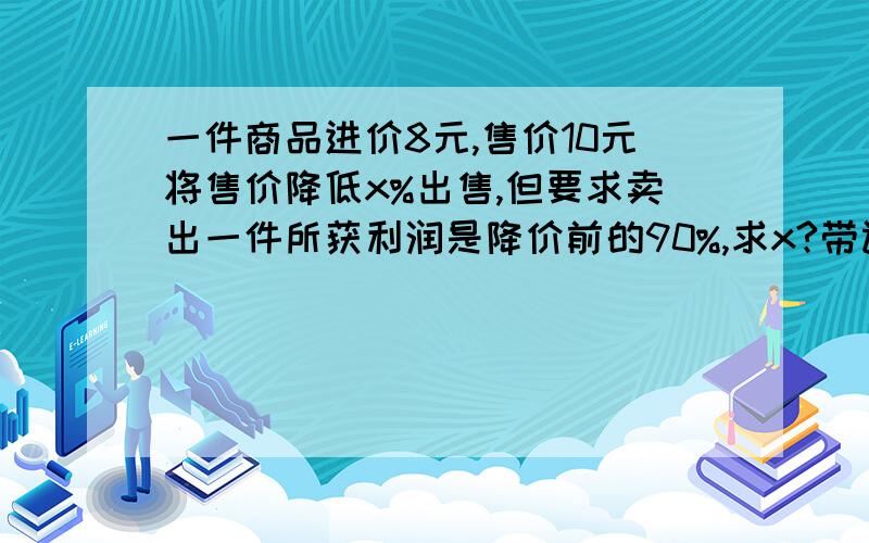 一件商品进价8元,售价10元将售价降低x%出售,但要求卖出一件所获利润是降价前的90%,求x?带讲解,分析等量关系