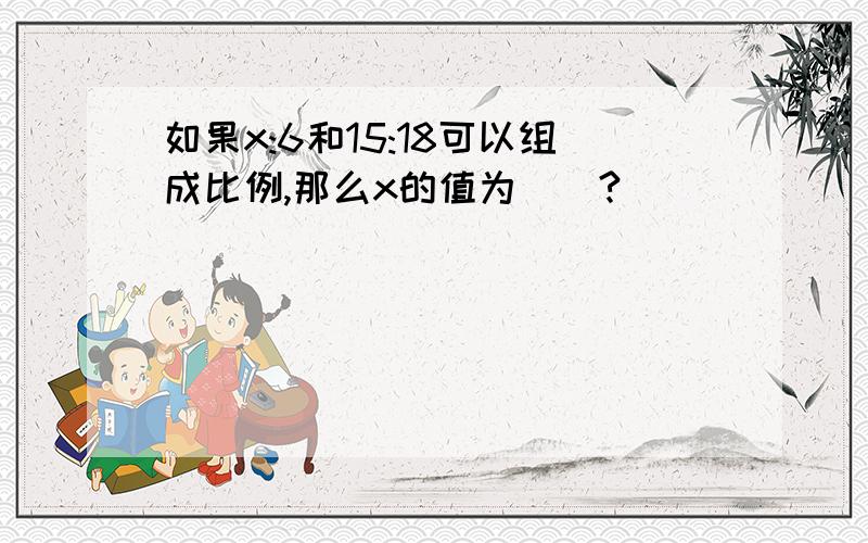 如果x:6和15:18可以组成比例,那么x的值为（）?