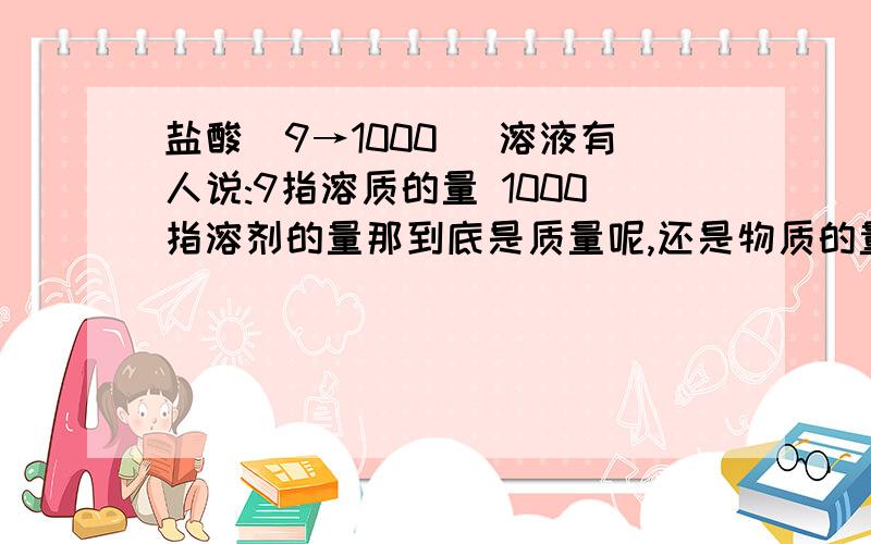 盐酸(9→1000) 溶液有人说:9指溶质的量 1000指溶剂的量那到底是质量呢,还是物质的量?