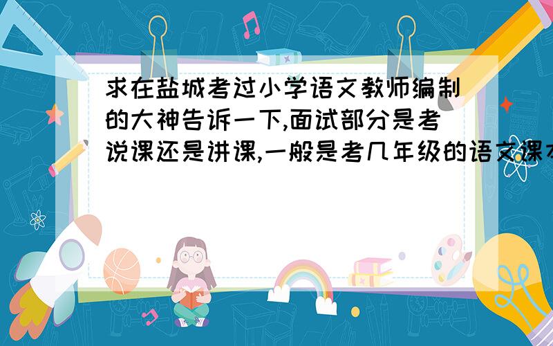 求在盐城考过小学语文教师编制的大神告诉一下,面试部分是考说课还是讲课,一般是考几年级的语文课本?盐城市建湖县