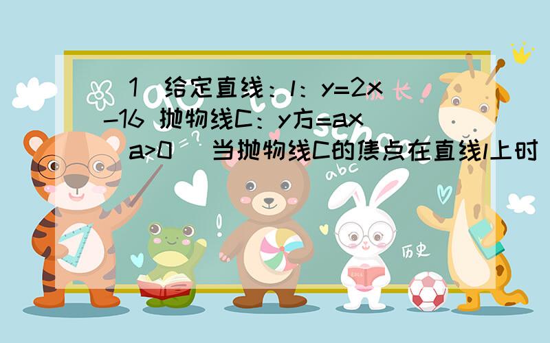 （1）给定直线：l：y=2x-16 抛物线C：y方=ax(a>0) 当抛物线C的焦点在直线l上时 确定抛物线C的方程 （2）若