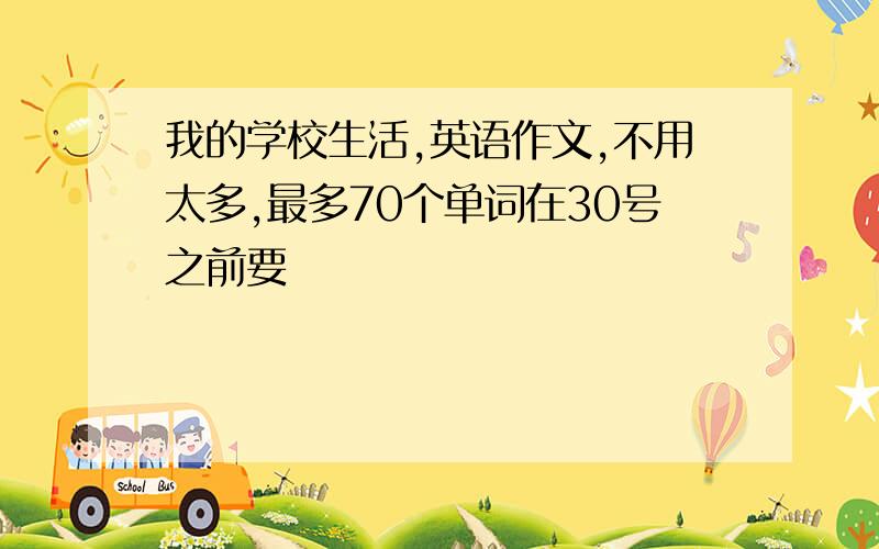 我的学校生活,英语作文,不用太多,最多70个单词在30号之前要