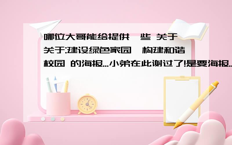 哪位大哥能给提供一些 关于 关于:建设绿色家园,构建和谐校园 的海报...小弟在此谢过了!是要海报..不要言论,文章..