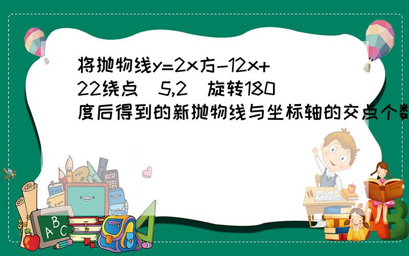 将抛物线y=2x方-12x+22绕点(5,2)旋转180度后得到的新抛物线与坐标轴的交点个数是