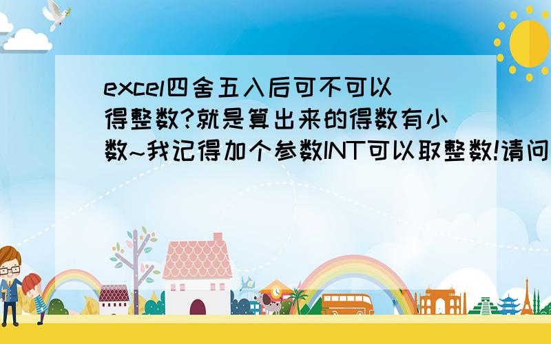 excel四舍五入后可不可以得整数?就是算出来的得数有小数~我记得加个参数INT可以取整数!请问有不有参数可以四舍五入后取整数的?不是要影藏小数位数啦!是取整数!影藏的话!很多单元格加在