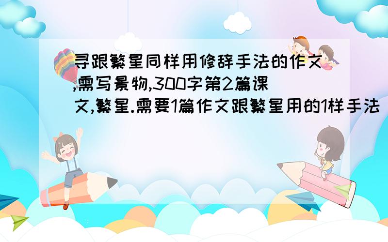 寻跟繁星同样用修辞手法的作文,需写景物,300字第2篇课文,繁星.需要1篇作文跟繁星用的1样手法（修辞手法）写景物.要300字,超急,