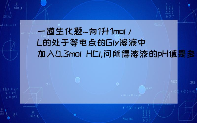 一道生化题~向1升1mol/L的处于等电点的Gly溶液中加入0.3mol HCl,问所得溶液的pH值是多少 如果加入0.3mol NaOH代替HCl时,pH值又将如何?2.71和9.23,求完整的解题过程,