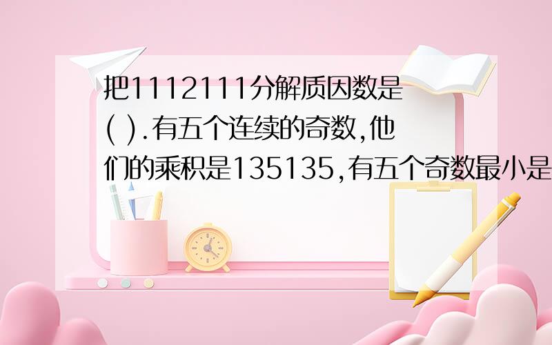 把1112111分解质因数是( ).有五个连续的奇数,他们的乘积是135135,有五个奇数最小是（ ）.用2、3、4、5组成三个三位数而且是质数（ ）.