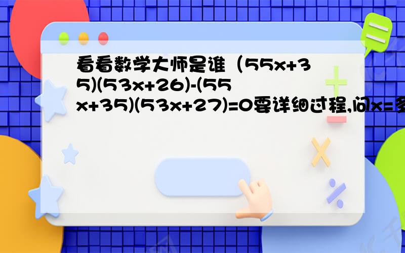 看看数学大师是谁（55x+35)(53x+26)-(55x+35)(53x+27)=0要详细过程,问x=多少