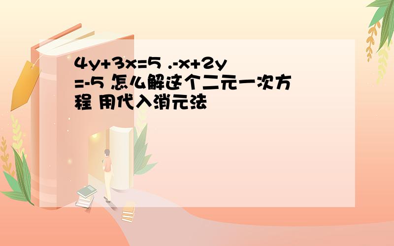 4y+3x=5 .-x+2y=-5 怎么解这个二元一次方程 用代入消元法