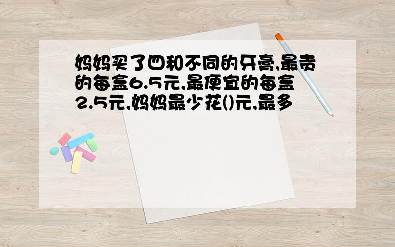 妈妈买了四和不同的牙膏,最贵的每盒6.5元,最便宜的每盒2.5元,妈妈最少花()元,最多