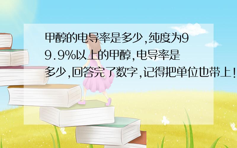 甲醇的电导率是多少,纯度为99.9%以上的甲醇,电导率是多少,回答完了数字,记得把单位也带上!