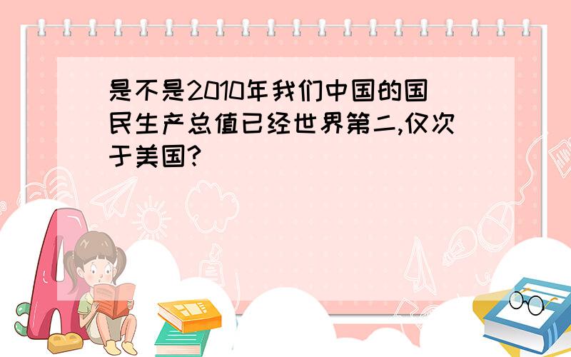 是不是2010年我们中国的国民生产总值已经世界第二,仅次于美国?