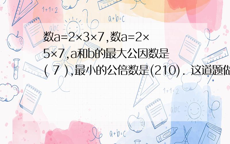 数a=2×3×7,数a=2×5×7,a和b的最大公因数是( 7 ),最小的公倍数是(210). 这道题做的对吗?