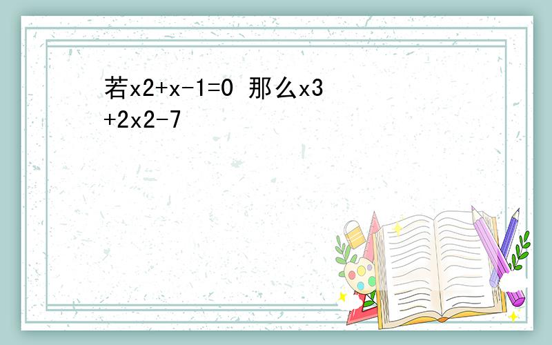 若x2+x-1=0 那么x3+2x2-7