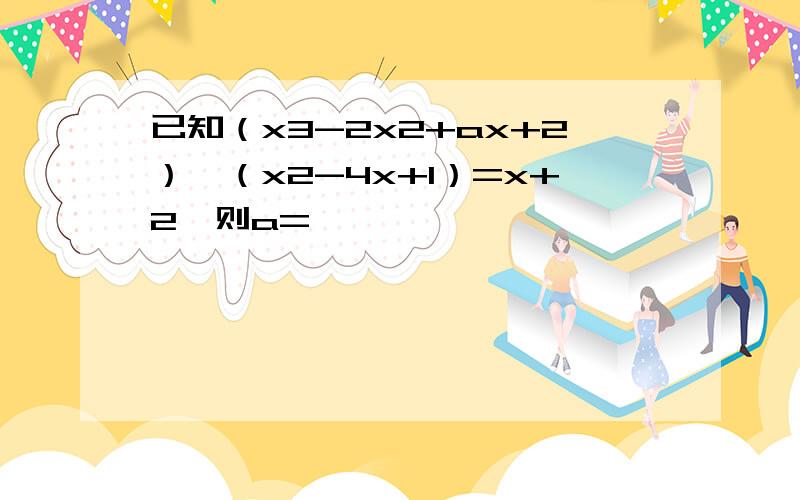 已知（x3-2x2+ax+2）÷（x2-4x+1）=x+2,则a=