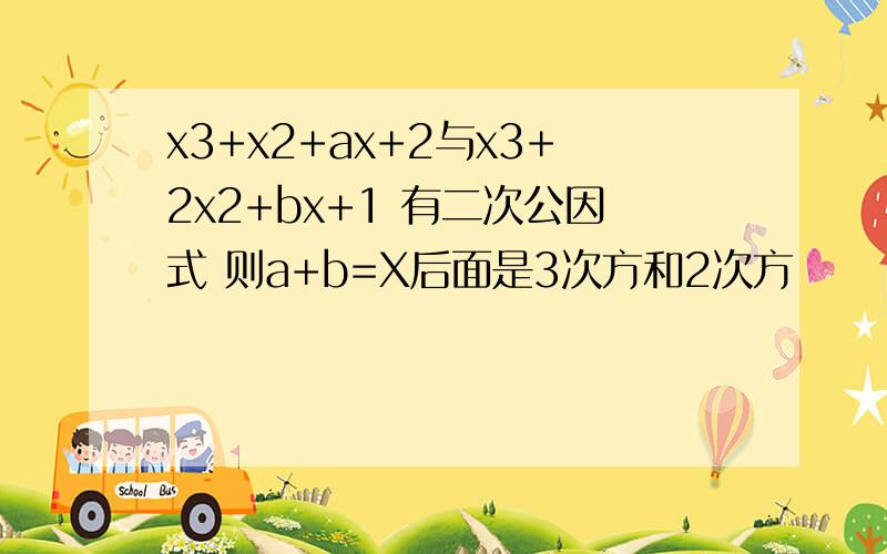 x3+x2+ax+2与x3+2x2+bx+1 有二次公因式 则a+b=X后面是3次方和2次方