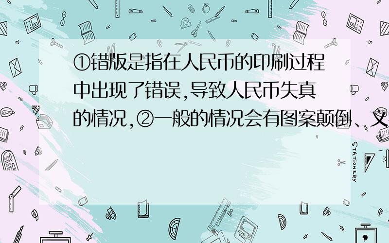 ①错版是指在人民币的印刷过程中出现了错误,导致人民币失真的情况,②一般的情况会有图案颠倒、文字错误、编码重合等现象出现.工作人员建议,有错币的朋友应首先把过塑后的错币拿到银