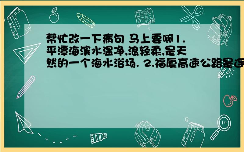 帮忙改一下病句 马上要啊1.平潭海滨水温净,浪轻柔,是天然的一个海水浴场. 2.福厦高速公路是连接省会福州和特区厦门的重要要道