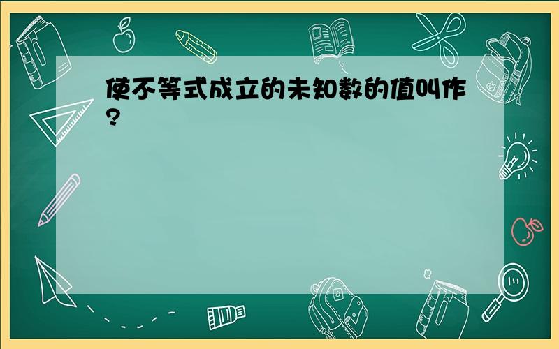 使不等式成立的未知数的值叫作?