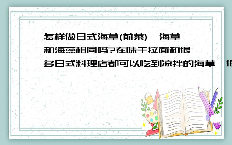 怎样做日式海草(前菜),海草和海藻相同吗?在味千拉面和很多日式料理店都可以吃到凉拌的海草,很好吃,但价格很贵...想自己做,请问有人知道怎样做吗?还有海草和海藻是同一种东西吗?海草在