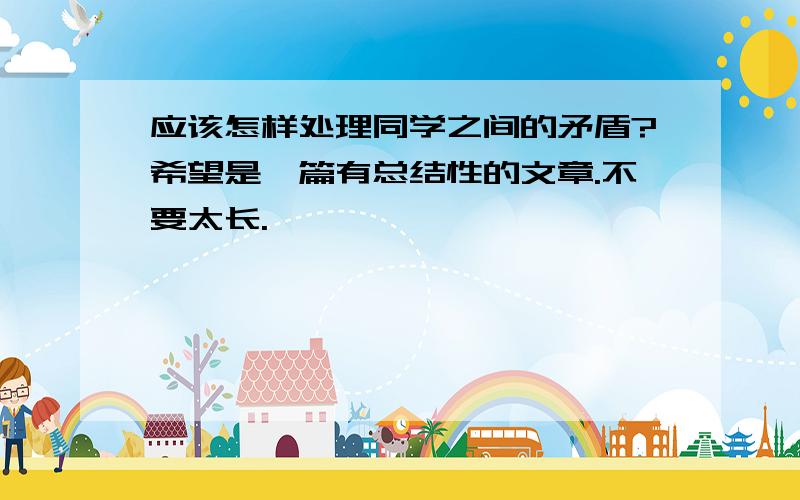 应该怎样处理同学之间的矛盾?希望是一篇有总结性的文章.不要太长.