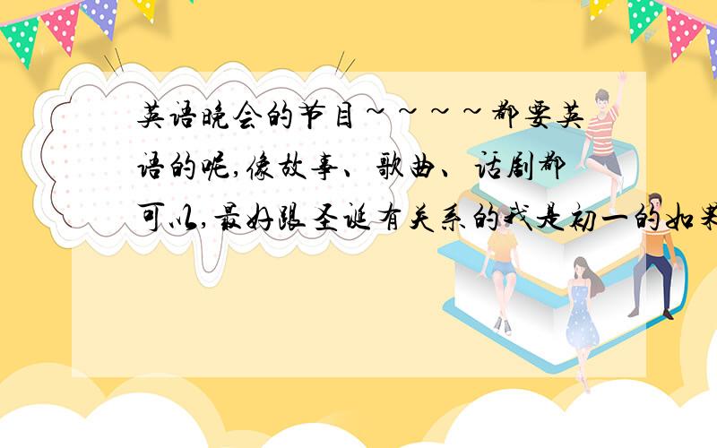 英语晚会的节目~~~~都要英语的呢,像故事、歌曲、话剧都可以,最好跟圣诞有关系的我是初一的如果实在不行，汉语的也可以（小品）采纳后“重重有赏”我们学年很八卦，最好不要有什么灰