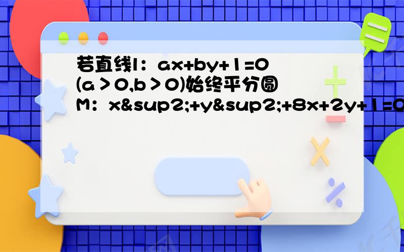 若直线l：ax+by+1=0(a＞0,b＞0)始终平分圆M：x²+y²+8x+2y+1=0的周长,则1/a+4/b的最小值为