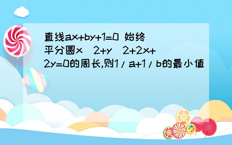 直线ax+by+1=0 始终平分圆x^2+y^2+2x+2y=0的周长,则1/a+1/b的最小值