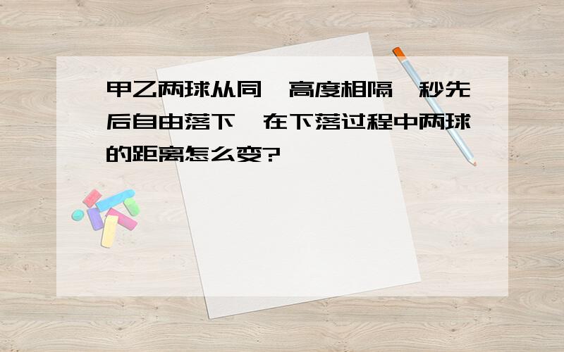 甲乙两球从同一高度相隔一秒先后自由落下,在下落过程中两球的距离怎么变?