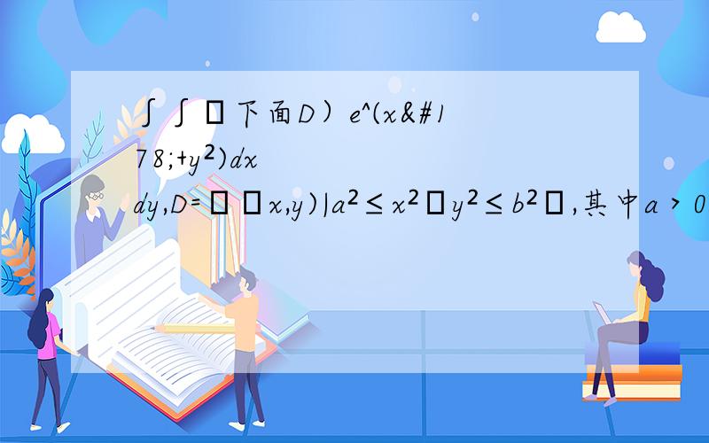 ∫∫﹙下面D）e^(x²+y²)dxdy,D=﹛﹙x,y)|a²≤x²﹢y²≤b²﹜,其中a＞0,b＞o