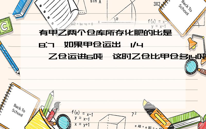 有甲乙两个仓库所存化肥的比是8:7,如果甲仓运出,1/4,乙仓运进6吨,这时乙仓比甲仓多14吨,甲仓原来有化肥多少吨?