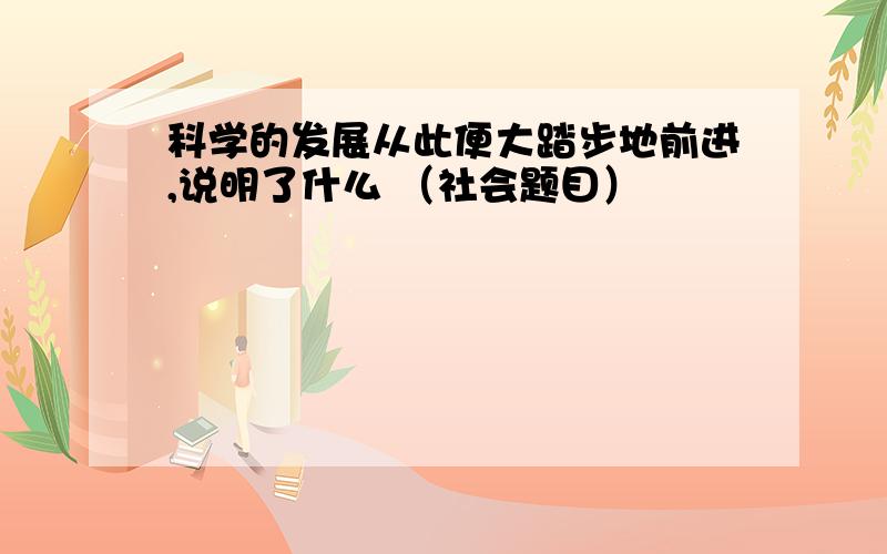 科学的发展从此便大踏步地前进,说明了什么 （社会题目）