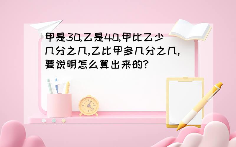 甲是30,乙是40,甲比乙少几分之几,乙比甲多几分之几,要说明怎么算出来的?