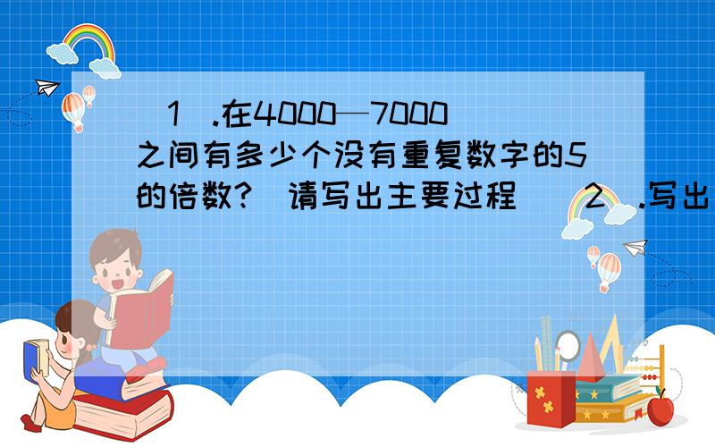 （1）.在4000—7000之间有多少个没有重复数字的5的倍数?（请写出主要过程）（2）.写出与词义相对应的成语：毫无牵挂,安心地死去了