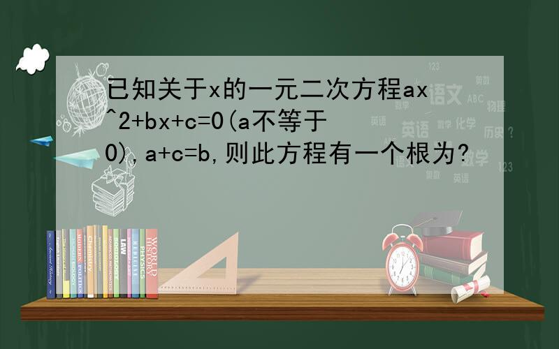 已知关于x的一元二次方程ax^2+bx+c=0(a不等于0),a+c=b,则此方程有一个根为?