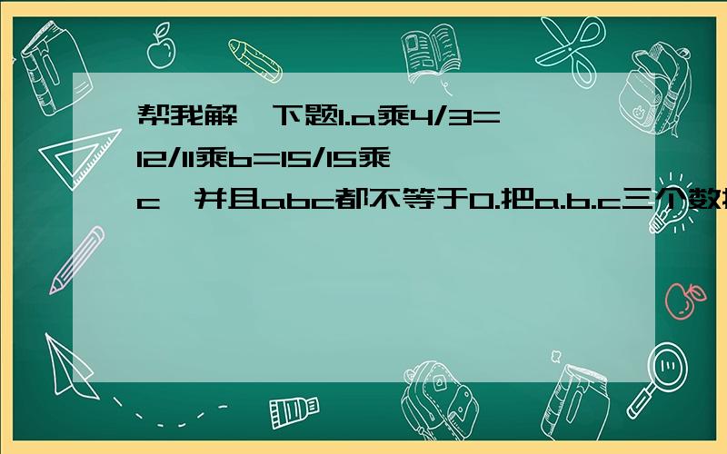 帮我解一下题1.a乘4/3=12/11乘b=15/15乘c,并且abc都不等于0.把a.b.c三个数按从大到小顺序排列.           分数除法倒数题：2.三个质数的倒数和为311/1001,这三个质数是（  ）（  ）（  ）.3.两个连续奇