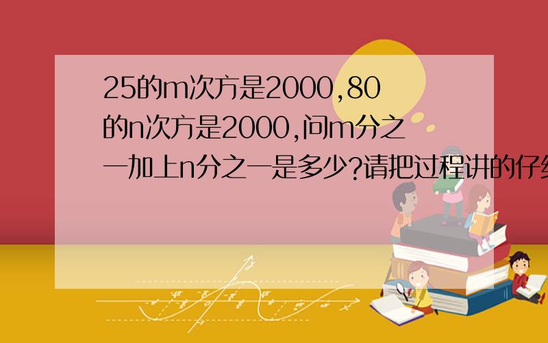 25的m次方是2000,80的n次方是2000,问m分之一加上n分之一是多少?请把过程讲的仔细一点，最好不要超过8年纪学的范围！