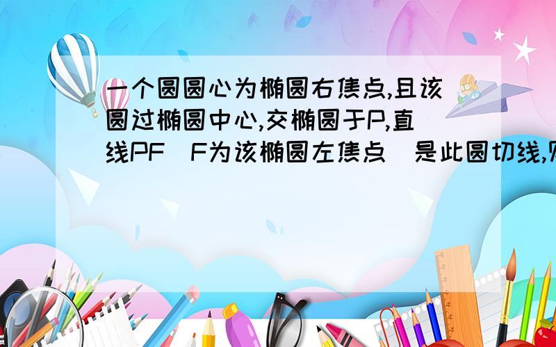 一个圆圆心为椭圆右焦点,且该圆过椭圆中心,交椭圆于P,直线PF（F为该椭圆左焦点）是此圆切线,则椭圆离心率是?