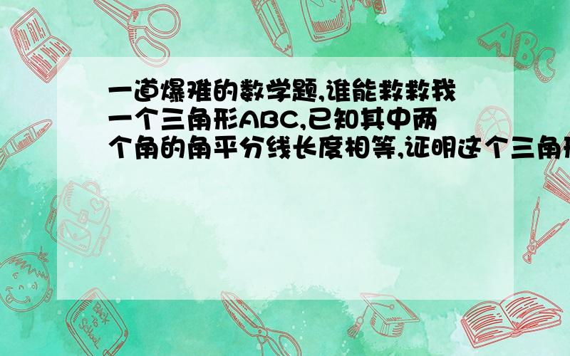 一道爆难的数学题,谁能救救我一个三角形ABC,已知其中两个角的角平分线长度相等,证明这个三角形为等腰三角形.最好就初中学过的知识解答(提示:此题为一道竞赛题,做过的朋友请回答一下)