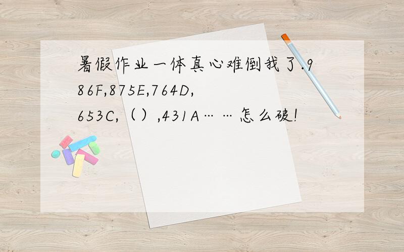 暑假作业一体真心难倒我了.986F,875E,764D,653C,（）,431A……怎么破!