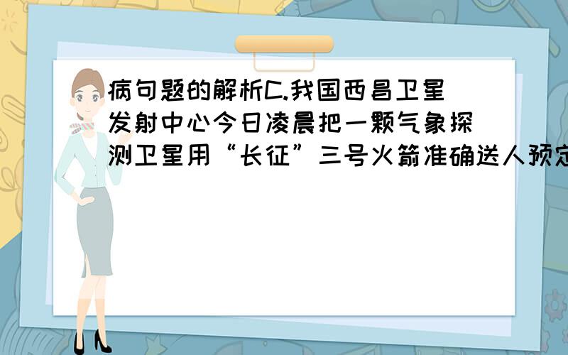 病句题的解析C.我国西昌卫星发射中心今日凌晨把一颗气象探测卫星用“长征”三号火箭准确送人预定轨道.C.语序不当,应为“用‘长征’三号火箭把一颗气象探测卫星……”.)为什么要这样