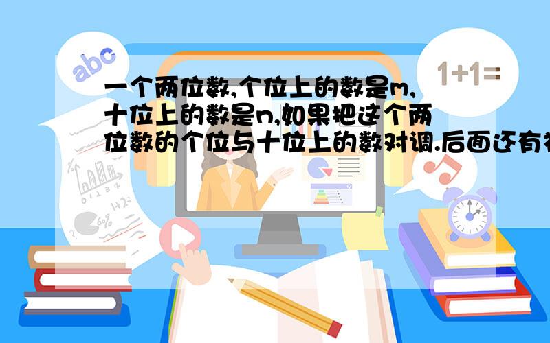 一个两位数,个位上的数是m,十位上的数是n,如果把这个两位数的个位与十位上的数对调.后面还有补充.得到的两位数大于后来的两位数,请列出不等式并比较m与n的大小.思考题.