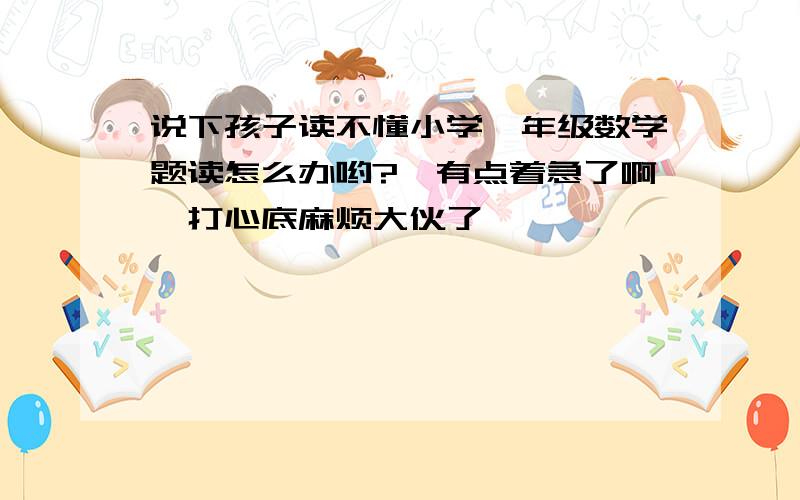 说下孩子读不懂小学一年级数学题读怎么办哟?　有点着急了啊,打心底麻烦大伙了