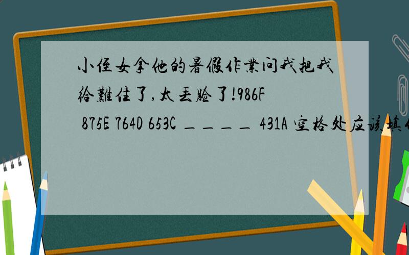 小侄女拿他的暑假作业问我把我给难住了,太丢脸了!986F 875E 764D 653C ____ 431A 空格处应该填什么?逻辑思维能力好差啊[抓狂][抓狂]有知道的速度!